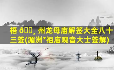 梧 🕸 州龙母庙解签大全八十三签(湄洲*
祖庙观音大士签解)